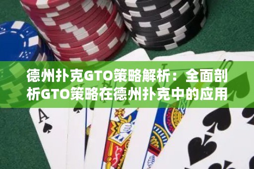 德州扑克GTO策略解析：全面剖析GTO策略在德州扑克中的应用