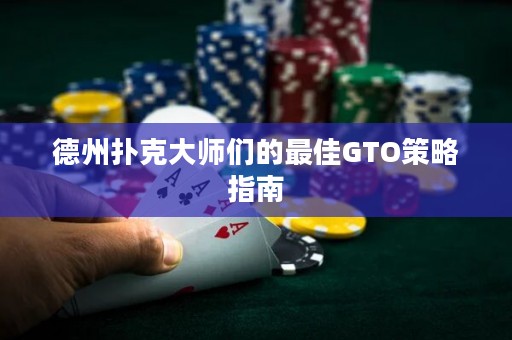 德州扑克大师们的最佳GTO策略指南